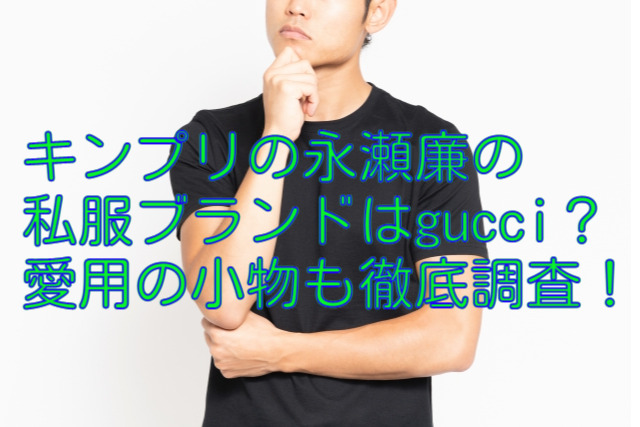 キンプリの永瀬廉の私服ブランドはgucci？愛用の小物も徹底調査！