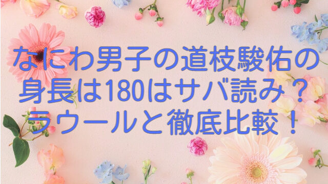 なにわ男子の道枝駿佑の身長は180はサバ読み？ラウールの身長と徹底比較！