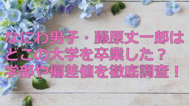 なにわ男子・藤原丈一郎はどこの大学を卒業した？学部や偏差値を徹底調査！