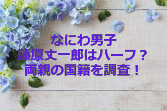 なにわ男子・藤原丈一郎はハーフ？両親の国籍を調査！