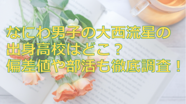 なにわ男子の大西流星の出身高校はどこ？偏差値や部活も徹底調査！