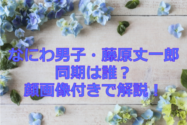 なにわ男子・藤原丈一郎の同期は誰？顔画像付きで解説！