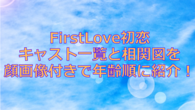 FirstLove初恋キャスト一覧と相関図を顔画像付きで年齢順に紹介！