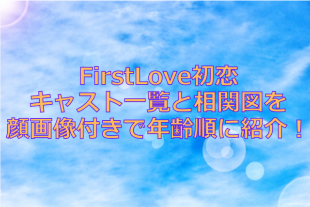 FirstLove初恋キャスト一覧と相関図を顔画像付きで年齢順に紹介！