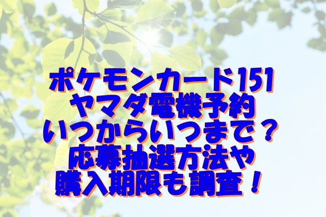 ポケモンカード151ヤマダ電機予約いつからいつまで？応募抽選方法や購入期限も調査！