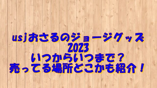 ユニバおさるのジョージグッズ2023いつからいつまで？売ってる場所どこかも紹介！