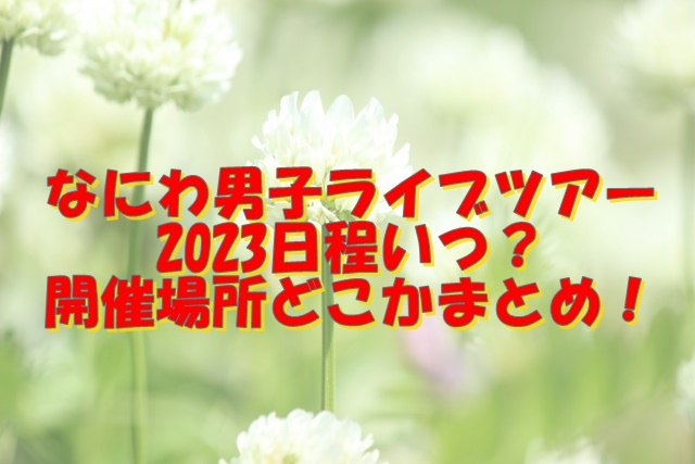 なにわ男子ライブツアー2023日程いつ？開催場所どこかまとめ！