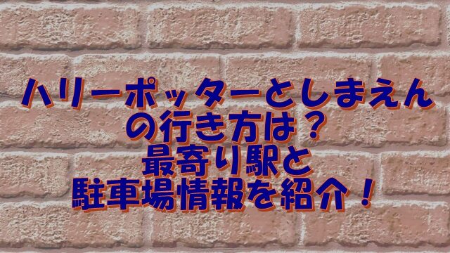 ハリーポッターとしまえんの行き方は？最寄り駅と駐車場情報を紹介！