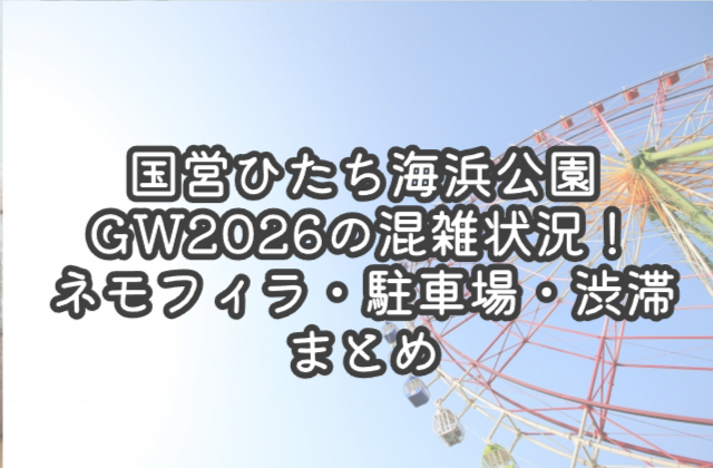 国営ひたち海浜公園GW2026の混雑状況！ネモフィラ・駐車場・渋滞まとめ