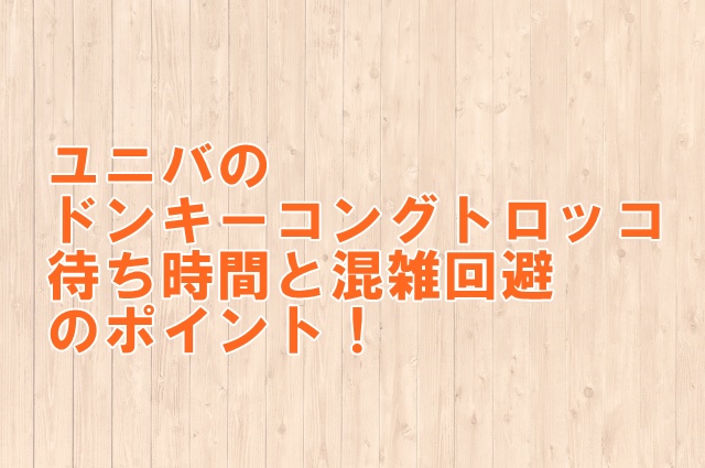 ユニバのドンキーコングトロッコ待ち時間と混雑回避のポイント！