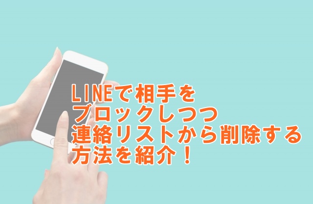 LINEで相手をブロックしつつ連絡リストから削除する方法を紹介！